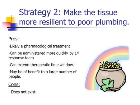 Strategy 2: Make the tissue more resilient to poor plumbing. Pros: -Likely a pharmacological treatment -Can be administered more quickly by 1 st response.