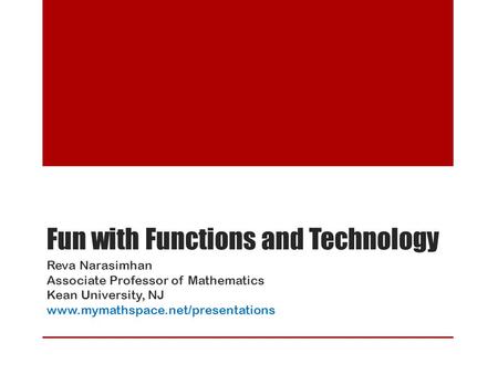 Fun with Functions and Technology Reva Narasimhan Associate Professor of Mathematics Kean University, NJ www.mymathspace.net/presentations.