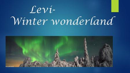 Levi- Winter wonderland. BASIC FACTS- What you need to know  Kerttu has lived there.  The nearest airport is in Kittilä  Population of Kittilä is 6,5.