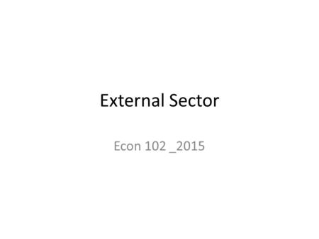 External Sector Econ 102 _2015. External Sector How is a country linked with other countries in the global world? 1)There are exchange of Goods and Services.