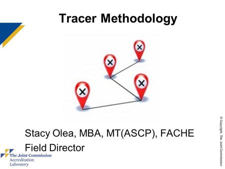 © Copyright, The Joint Commission Tracer Methodology Stacy Olea, MBA, MT(ASCP), FACHE Field Director use these colors.
