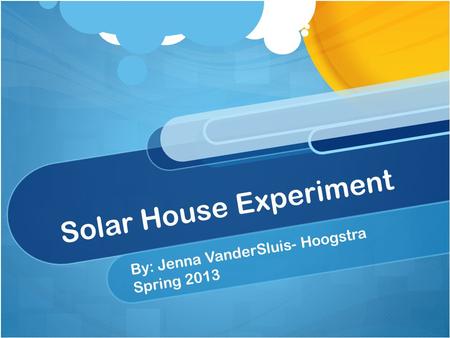 Solar House Experiment By: Jenna VanderSluis- Hoogstra Spring 2013.