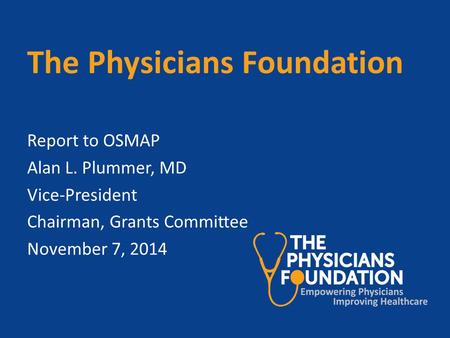 The Physicians Foundation Report to OSMAP Alan L. Plummer, MD Vice-President Chairman, Grants Committee November 7, 2014.