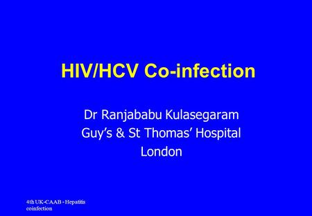 4th UK-CAAB - Hepatitis coinfection HIV/HCV Co-infection Dr Ranjababu Kulasegaram Guy’s & St Thomas’ Hospital London.
