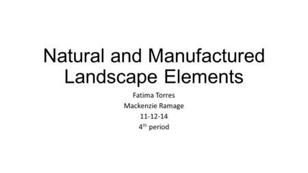 Natural and Manufactured Landscape Elements Fatima Torres Mackenzie Ramage 11-12-14 4 th period.