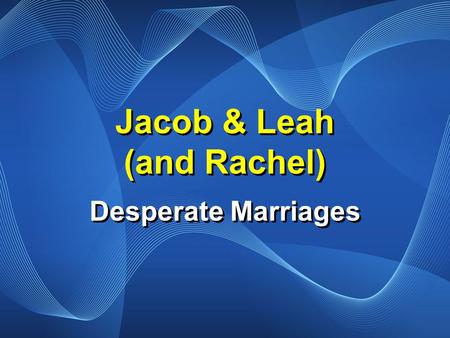 Jacob & Leah (and Rachel) Desperate Marriages. Genesis 29:16-17 Now Laban had two daughters; the name of the older was Leah, and the name of the younger.