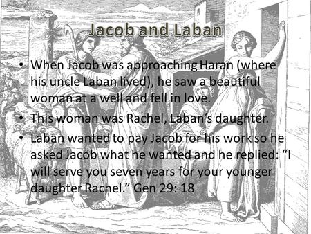 When Jacob was approaching Haran (where his uncle Laban lived), he saw a beautiful woman at a well and fell in love. This woman was Rachel, Laban’s daughter.