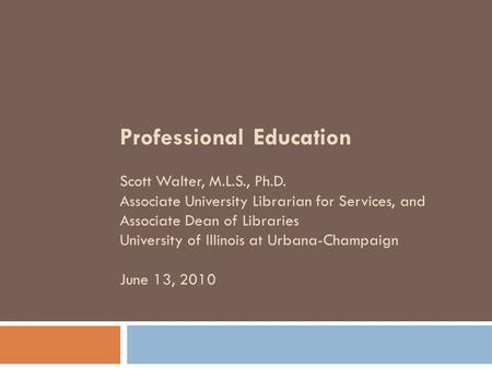 Professional Education Scott Walter, M.L.S., Ph.D. Associate University Librarian for Services, and Associate Dean of Libraries University of Illinois.