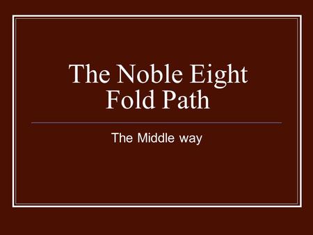 The Noble Eight Fold Path The Middle way. The Noble Eight Fold Path The Noble Eight Fold Path is also known as the Middle Way It is a way of living between.