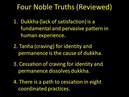 Four Noble Truths (Reviewed) 1.Dukkha (lack of satisfaction) is a fundamental and pervasive pattern in human experience. 2. Tanha (craving) for identity.