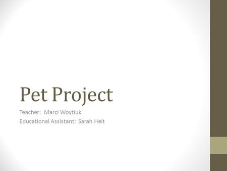 Pet Project Teacher: Marci Woytiuk Educational Assistant: Sarah Heit.