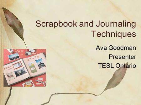 Scrapbook and Journaling Techniques Ava Goodman Presenter TESL Ontario.