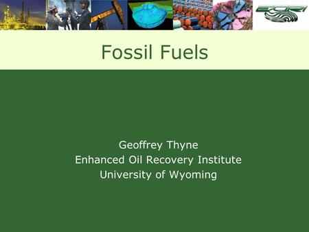 Fossil Fuels Geoffrey Thyne Enhanced Oil Recovery Institute University of Wyoming.