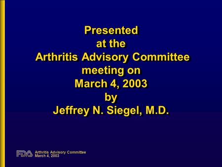 Arthritis Advisory Committee March 4, 2003 Presented at the Arthritis Advisory Committee meeting on March 4, 2003 by Jeffrey N. Siegel, M.D.