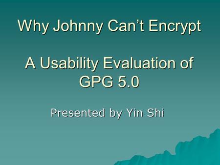 Why Johnny Can’t Encrypt A Usability Evaluation of GPG 5.0 Presented by Yin Shi.