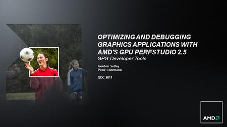 OPTIMIZING AND DEBUGGING GRAPHICS APPLICATIONS WITH AMD'S GPU PERFSTUDIO 2.5 GPG Developer Tools Gordon Selley Peter Lohrmann GDC 2011.
