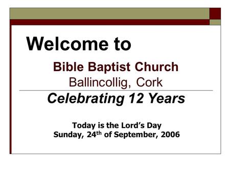 Welcome to Bible Baptist Church Ballincollig, Cork Celebrating 12 Years Today is the Lord’s Day Sunday, 24 th of September, 2006.