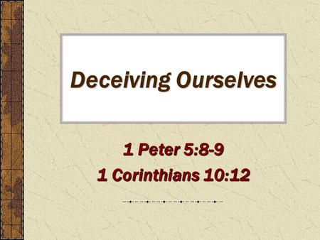 Deceiving Ourselves 1 Peter 5:8-9 1 Corinthians 10:12.