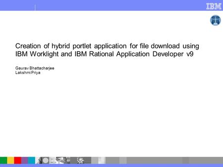 Creation of hybrid portlet application for file download using IBM Worklight and IBM Rational Application Developer v9 Gaurav Bhattacharjee Lakshmi Priya.