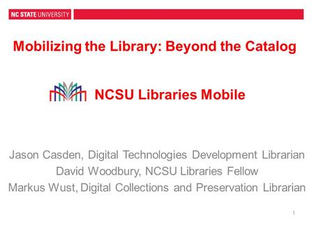 Mobilizing the Library: Beyond the Catalog 1 Jason Casden, Digital Technologies Development Librarian David Woodbury, NCSU Libraries Fellow Markus Wust,