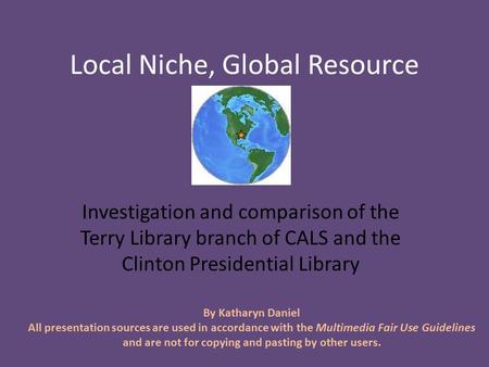 Local Niche, Global Resource Investigation and comparison of the Terry Library branch of CALS and the Clinton Presidential Library By Katharyn Daniel All.