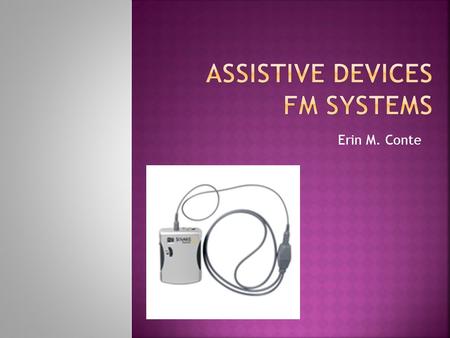 Erin M. Conte.  Frequency Modulated amplification system  Device used to transmit the teacher’s voice directly to the student at a steady level  Device.