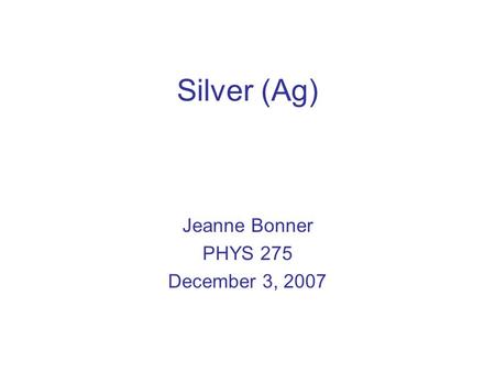 Silver (Ag) Jeanne Bonner PHYS 275 December 3, 2007.