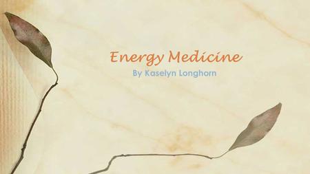By Kaselyn Longhorn Energy Medicine. Definition of Energy Medicine ◦ General Information  How Energy Medicine Helps  Benefits of Energy Medicine  Additional.