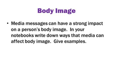 Body Image Media messages can have a strong impact on a person’s body image. In your notebooks write down ways that media can affect body image. Give examples.