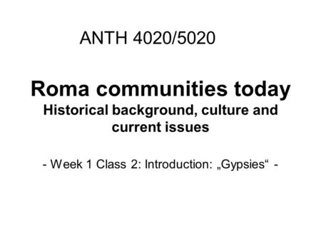 Roma communities today Historical background, culture and current issues - Week 1 Class 2: Introduction: „Gypsies“ - ANTH 4020/5020.
