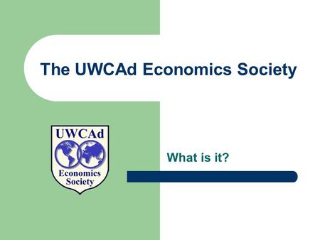 The UWCAd Economics Society What is it?. A brief history of UWCADES The society was started in 2000 by six students who shared interests in economics.