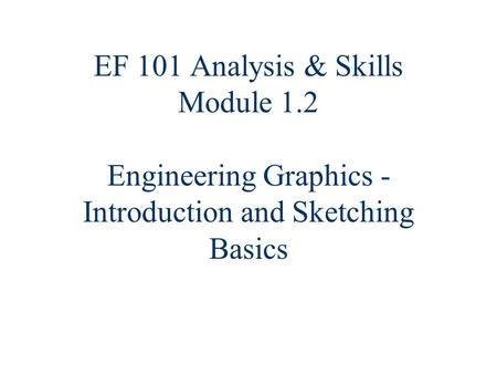 EF 101 Analysis & Skills Module 1.2 Engineering Graphics - Introduction and Sketching Basics.