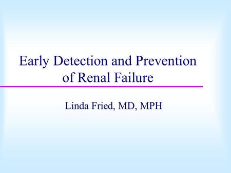 Early Detection and Prevention of Renal Failure Linda Fried, MD, MPH.