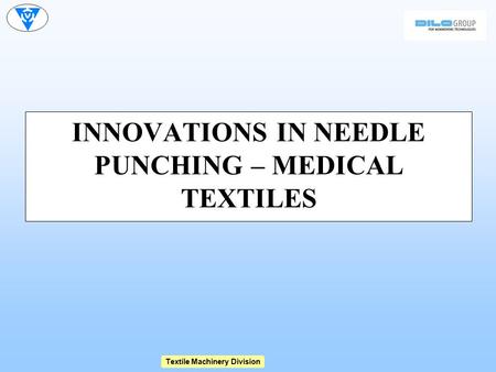Textile Machinery Division INNOVATIONS IN NEEDLE PUNCHING – MEDICAL TEXTILES.