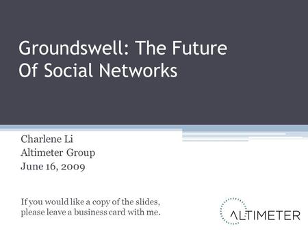 Groundswell: The Future Of Social Networks Charlene Li Altimeter Group June 16, 2009 If you would like a copy of the slides, please leave a business card.