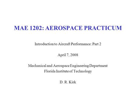 MAE 1202: AEROSPACE PRACTICUM Introduction to Aircraft Performance: Part 2 April 7, 2008 Mechanical and Aerospace Engineering Department Florida Institute.