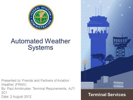 Terminal Services Automated Weather Systems Presented to: Friends and Partners of Aviation Weather (FPAW) By: Paul Armbruster. Terminal Requirements, AJT-