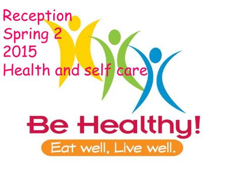 Reception Spring 2 2015 Health and self care. This term we will be finding out all about how our bodies work and what we need to do to keep it healthy.