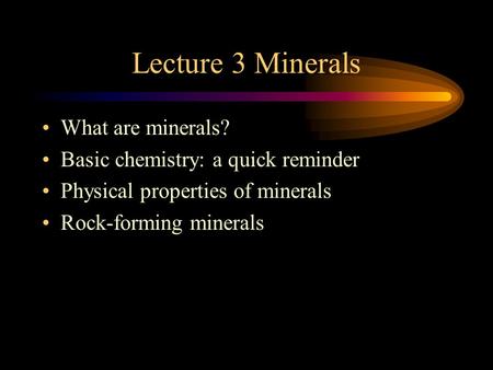 Lecture 3 Minerals What are minerals? Basic chemistry: a quick reminder Physical properties of minerals Rock-forming minerals.