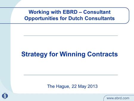 Working with EBRD – Consultant Opportunities for Dutch Consultants The Hague, 22 May 2013 Strategy for Winning Contracts.