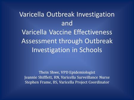 Varicella Outbreak Investigation and Varicella Vaccine Effectiveness Assessment through Outbreak Investigation in Schools Thein Shwe, VPD Epidemiologist.