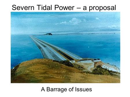 Severn Tidal Power – a proposal A Barrage of Issues.
