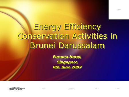 Energy Efficiency Conservation Activities in Brunei Darussalam Furama Hotel, Singapore 6th June 2007 Furama Hotel, Singapore 6th June 2007.