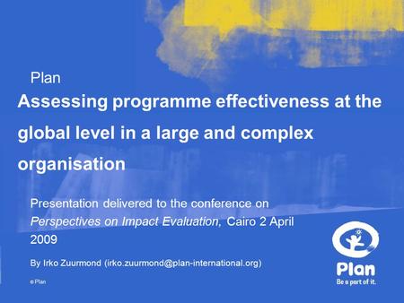 Plan © Plan Assessing programme effectiveness at the global level in a large and complex organisation Presentation delivered to the conference on Perspectives.