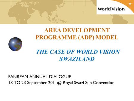 AREA DEVELOPMENT PROGRAMME (ADP) MODEL THE CASE OF WORLD VISION SWAZILAND FANRPAN ANNUAL DIALOGUE 18 TO 23 September Royal Swazi Sun Convention.