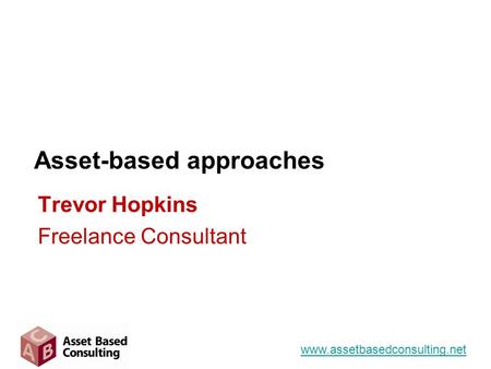 Asset-based approaches www.assetbasedconsulting.net Trevor Hopkins Freelance Consultant.