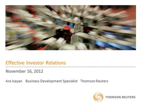 Effective Investor Relations November 16, 2012 Ara Isayan Business Development Specialist Thomson Reuters.