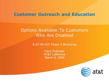 . Customer Outreach and Education Options Available To Customers Who Are Disabled R.07-04-015 Phase 3 Workshop Dave Pojtinger AT&T California March 9,
