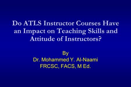 Do ATLS Instructor Courses Have an Impact on Teaching Skills and Attitude of Instructors? By Dr. Mohammed Y. Al-Naami FRCSC, FACS, M Ed.