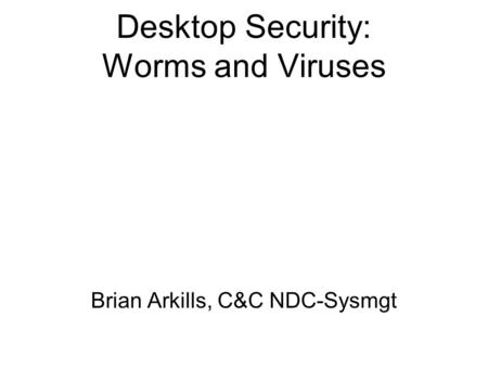 Desktop Security: Worms and Viruses Brian Arkills, C&C NDC-Sysmgt.